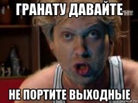гранату давайте не портите выходные