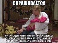 спрашивается зачем тогда презервативы?!..раз доходит до такого что девки в этом возрасте животы имеют?!..это кошмар, мозгов совсем нет?..