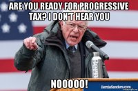 are you ready for progressive tax? i don't hear you nooooo!
