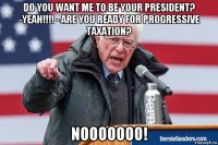 do you want me to be your president? -yeah!!!! - are you ready for progressive taxation? nooooooo!