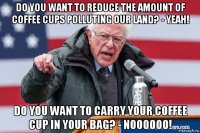 do you want to reduce the amount of coffee cups polluting our land? - yeah! do you want to carry your coffee cup in your bag? - noooooo!