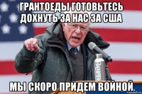 грантоеды готовьтесь дохнуть за нас за сша мы скоро придем войной