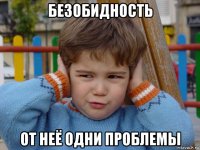 безобидность от неё одни проблемы