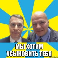  мы хотим усыновить тебя