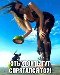  эть хтоить тут спрятался то?!