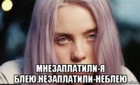  мнезаплатили-я блею.незаплатили-неблею