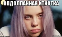 опдолпанная итиотка 
