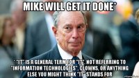 mike will get it done* * "it" is a general term for "it". not referring to "information technologies", clowns, or anything else you might think "it" stands for