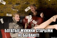  богатые мужики старыми не бывают!