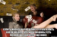  купить молоденькую шлюху эта как купить новую модель красивой машины,чуть погоняешь,захочется еще новее.