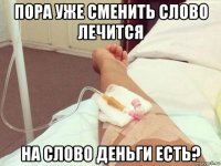 пора уже сменить слово лечится на слово деньги есть?