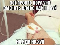 всё просто пора уже сменить слово иди на хуй на иди на хуй