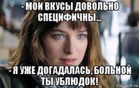 - мои вкусы довольно специфичны... - я уже догадалась, больной ты ублюдок!