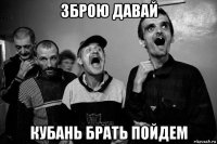 зброю давай кубань брать пойдем