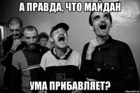 а правда, что майдан ума прибавляет?
