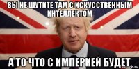 вы не шутите там с искусственным интеллектом а то что с империей будет
