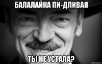 балалайка пи-дливая ты не устала?