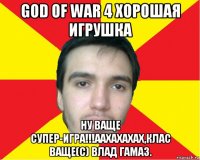 god of war 4 хорошая игрушка ну ваще супер-игра!!!аахахахах,клас ваще(с) влад гамаз.