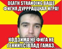 death stranding,ваще фигня,дуррраццкая игра! кодзима не фига не гений!(с)влад гамаз.