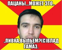 пацаны...может это.. ..пивка,выпьем?(с)влад гамаз.