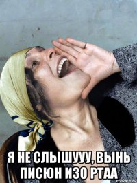  я не слышууу, вынь писюн изо ртаа