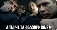  а ты чё так базаришь??