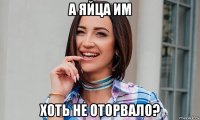 а яйца им хоть не оторвало?
