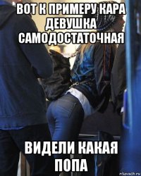 вот к примеру кара девушка самодостаточная видели какая попа