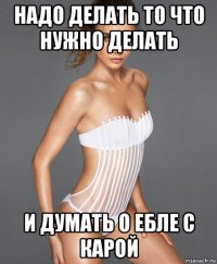 надо делать то что нужно делать и думать о ебле с карой
