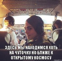  здесь мы находимся хоть на чуточку но ближе к открытому космосу