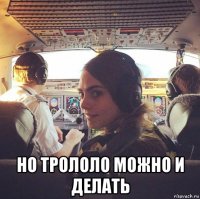  но трололо можно и делать