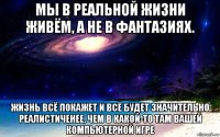 мы в реальной жизни живём, а не в фантазиях. жизнь всё покажет и всё будет значительно реалистиченее, чем в какой-то там вашей компьютерной игре