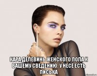  кара делевинь женского пола к вашему сведению. у несё есть писька