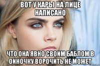 вот у кары на лице написано что она явно своим баблом в оиночку ворочить не может