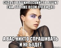 судьбу ваших лесбийств решит сии. это уже всем очевидно а вас никто спрашивать и не будет
