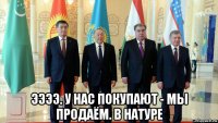  ээээ. у нас покупают - мы продаём. в натуре