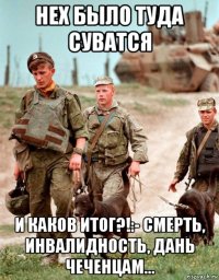 нех было туда суватся и каков итог?!:- смерть, инвалидность, дань чеченцам...