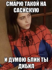 смарю такой на сасискую и думою блин ты дибил