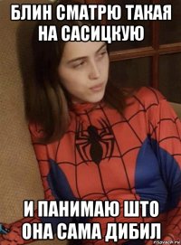 блин сматрю такая на сасицкую и панимаю што она сама дибил