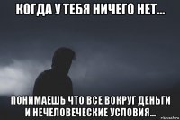 когда у тебя ничего нет... понимаешь что все вокруг деньги и нечеловеческие условия...