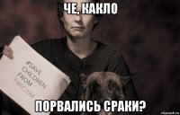 че, какло порвались сраки?