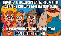 начинаю подозревать, что чип и дейл не спешат мне на помощь и разруливать все придется самостоятельно.