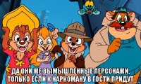  да они же вымышленные персонажи, только если к наркоману в гости придут