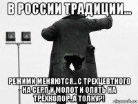 в россии традиции... режими меняются...с трехцевтного на серп и молот и опять на трёхколор..а толку?!