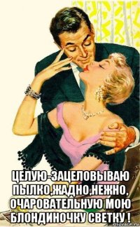  целую-зацеловываю пылко,жадно,нежно, очаровательную мою блондиночку светку !