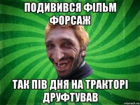 подивився фільм форсаж так пів дня на тракторі друфтував