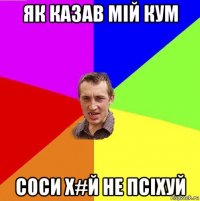 як казав мій кум соси х#й не псіхуй
