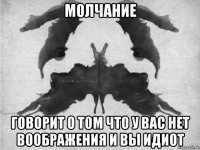 молчание говорит о том что у вас нет воображения и вы идиот