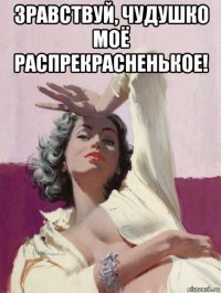 зравствуй, чудушко моё распрекрасненькое! 