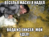 веселья маску я надел вода из енисея- мой удел!